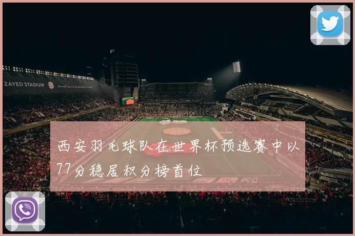 西安羽毛球队在世界杯预选赛中以77分稳居积分榜首位