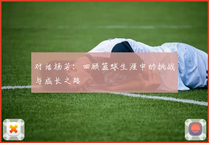 对话杨芳：回顾篮球生涯中的挑战与成长之路