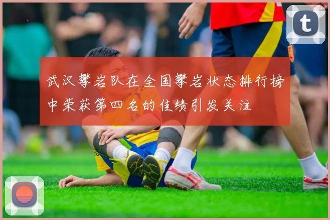 武汉攀岩队在全国攀岩状态排行榜中荣获第四名的佳绩引发关注