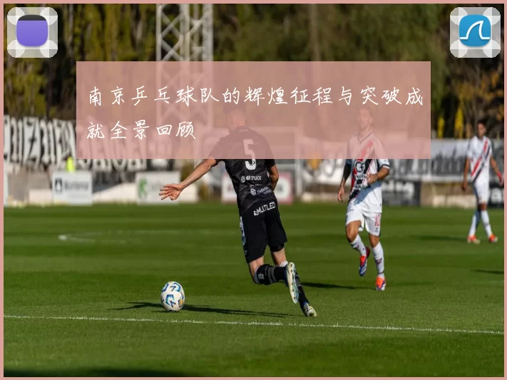 南京乒乓球队的辉煌征程与突破成就全景回顾