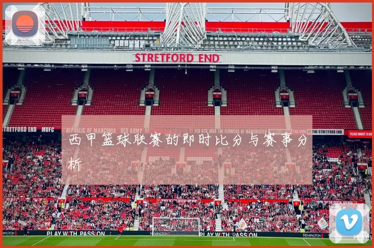 西甲篮球联赛的即时比分与赛事分析