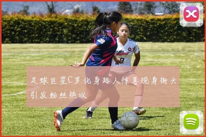 足球巨星C罗化身路人惊喜现身街头引发粉丝热议