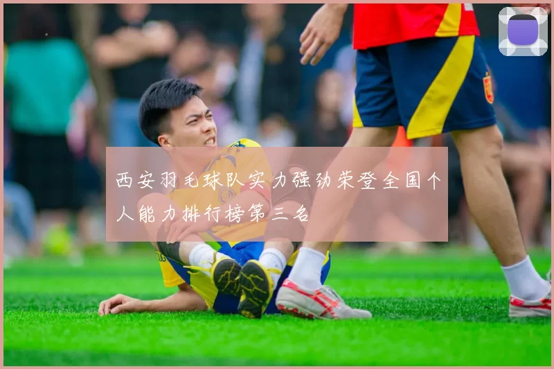 西安羽毛球队实力强劲荣登全国个人能力排行榜第三名