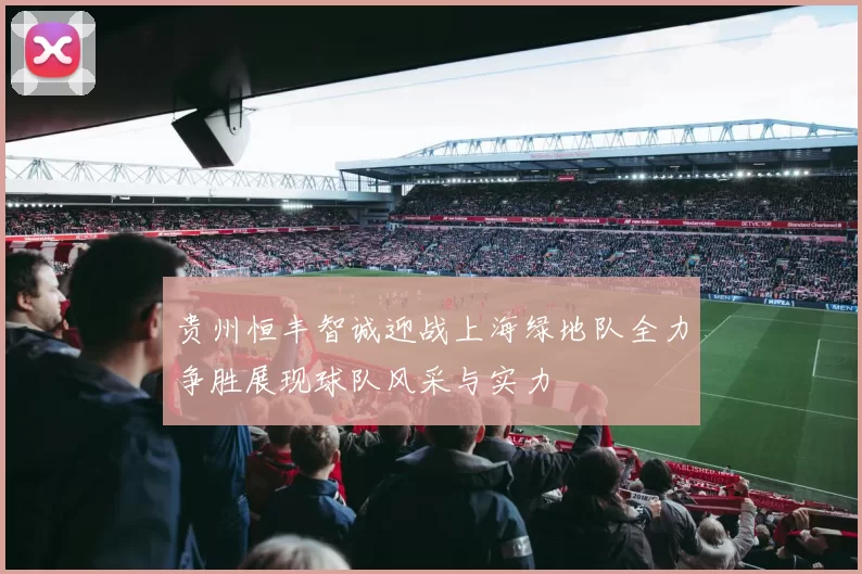 贵州恒丰智诚迎战上海绿地队全力争胜展现球队风采与实力