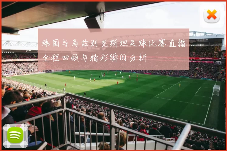 韩国与乌兹别克斯坦足球比赛直播全程回顾与精彩瞬间分析