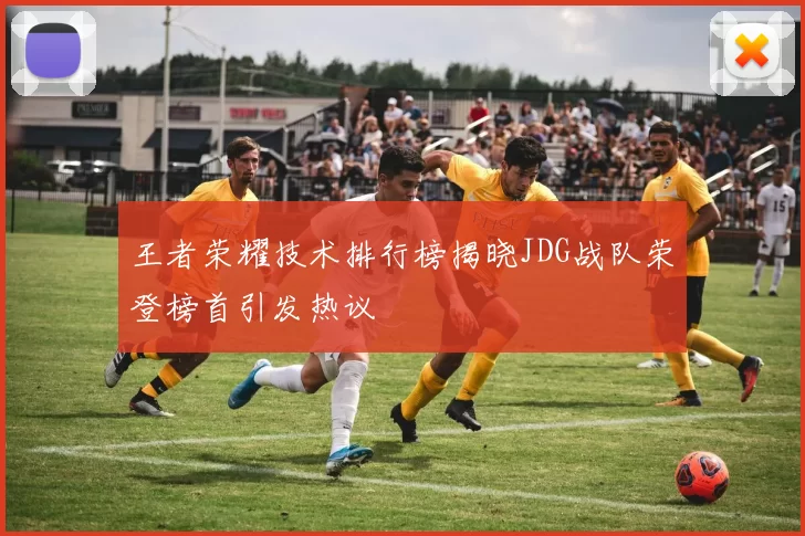 王者荣耀技术排行榜揭晓JDG战队荣登榜首引发热议