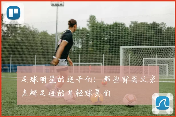足球明星的逆子们：那些背离父亲光辉足迹的年轻球员们