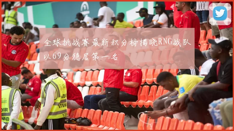 全球挑战赛最新积分榜揭晓RNG战队以69分稳居第一名