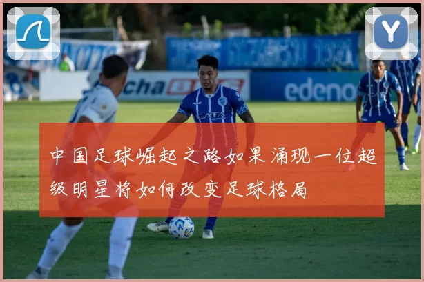 中国足球崛起之路如果涌现一位超级明星将如何改变足球格局