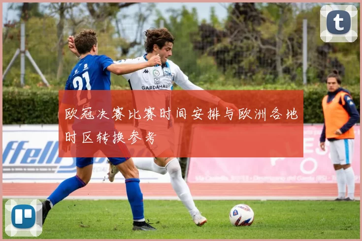欧冠决赛比赛时间安排与欧洲各地时区转换参考