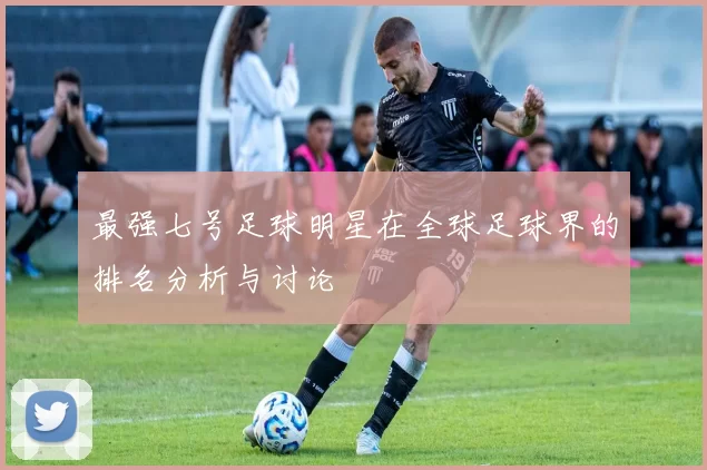 最强七号足球明星在全球足球界的排名分析与讨论