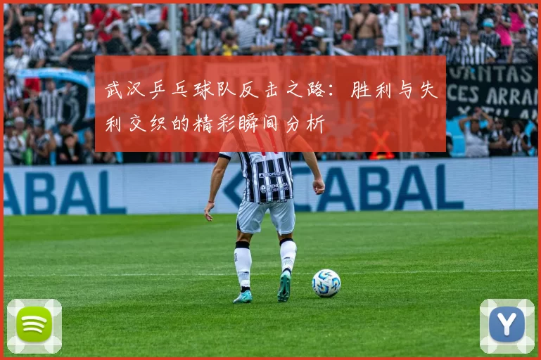 武汉乒乓球队反击之路：胜利与失利交织的精彩瞬间分析