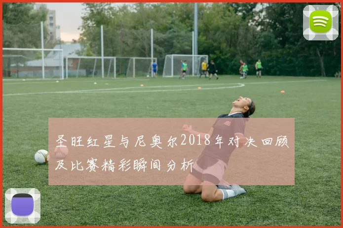 圣旺红星与尼奥尔2018年对决回顾及比赛精彩瞬间分析