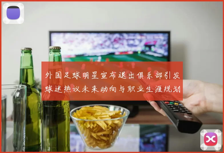 外国足球明星宣布退出俱乐部引发球迷热议未来动向与职业生涯规划