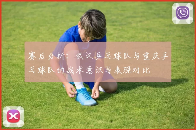 赛后分析：武汉乒乓球队与重庆乒乓球队的战术意识与表现对比
