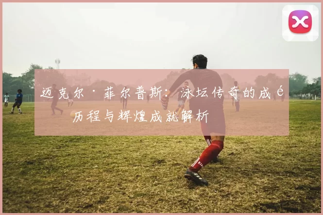 迈克尔·菲尔普斯：泳坛传奇的成长历程与辉煌成就解析