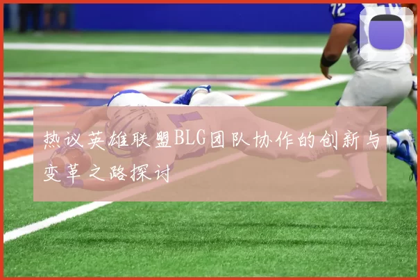 热议英雄联盟BLG团队协作的创新与变革之路探讨