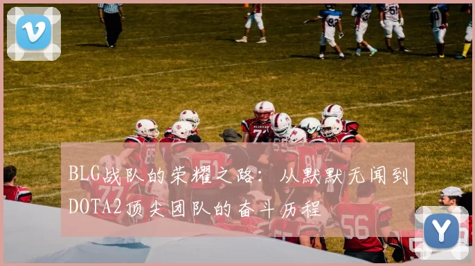 BLG战队的荣耀之路：从默默无闻到DOTA2顶尖团队的奋斗历程