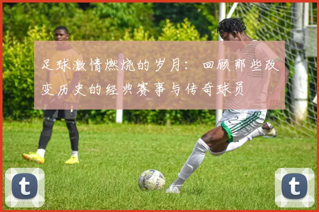 足球激情燃烧的岁月：回顾那些改变历史的经典赛事与传奇球员
