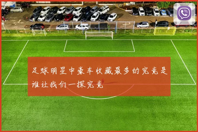 足球明星中豪车收藏最多的究竟是谁让我们一探究竟