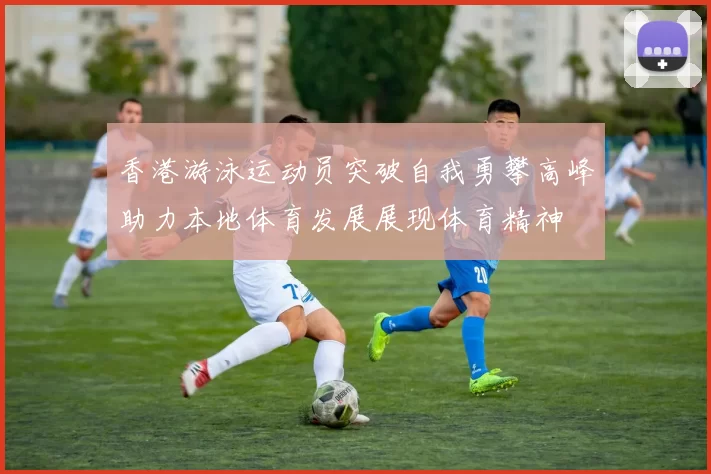 香港游泳运动员突破自我勇攀高峰助力本地体育发展展现体育精神