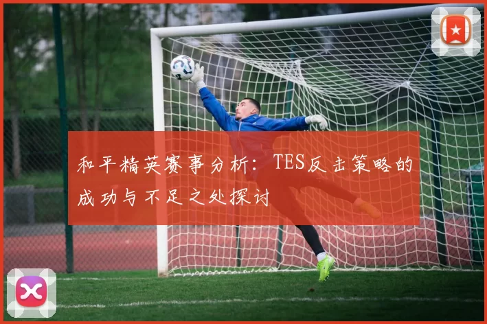 和平精英赛事分析：TES反击策略的成功与不足之处探讨