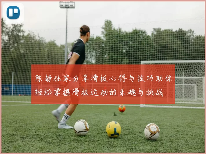 陈静独家分享滑板心得与技巧助你轻松掌握滑板运动的乐趣与挑战
