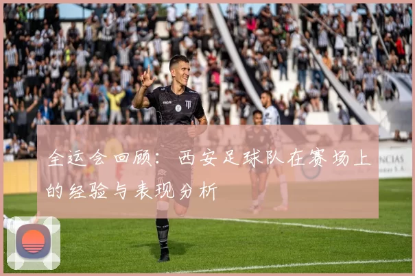全运会回顾：西安足球队在赛场上的经验与表现分析