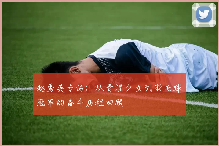 赵秀英专访：从青涩少女到羽毛球冠军的奋斗历程回顾