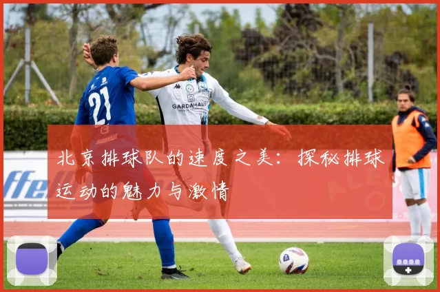 北京排球队的速度之美：探秘排球运动的魅力与激情