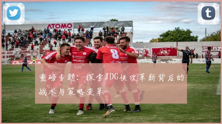重磅专题：探索JDG快攻革新背后的战术与策略变革