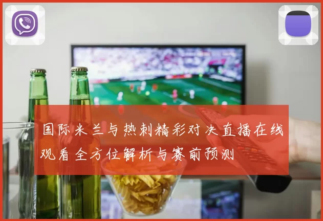 国际米兰与热刺精彩对决直播在线观看全方位解析与赛前预测