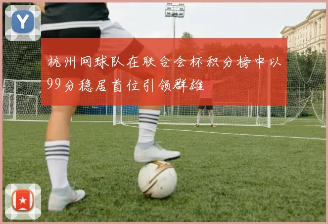 杭州网球队在联合会杯积分榜中以99分稳居首位引领群雄