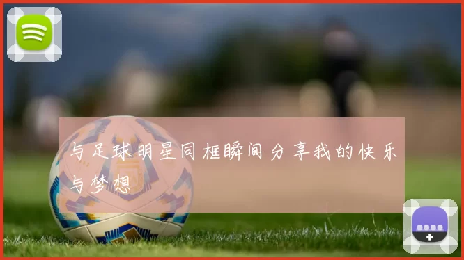 与足球明星同框瞬间分享我的快乐与梦想