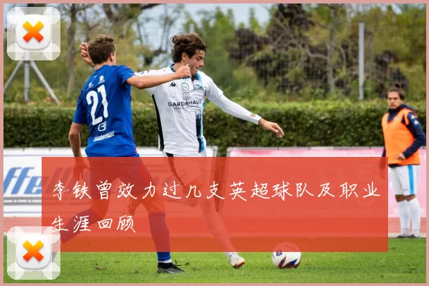 李铁曾效力过几支英超球队及职业生涯回顾