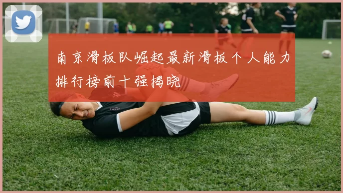 南京滑板队崛起最新滑板个人能力排行榜前十强揭晓