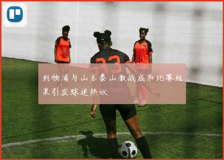 利物浦与山东泰山激战成和比赛结果引发球迷热议