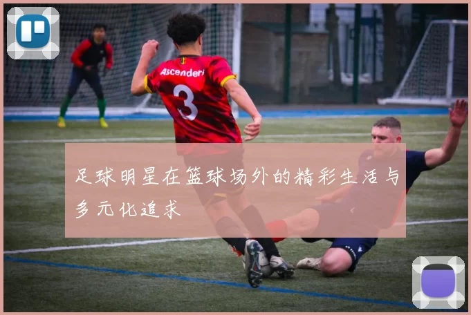 足球明星在篮球场外的精彩生活与多元化追求