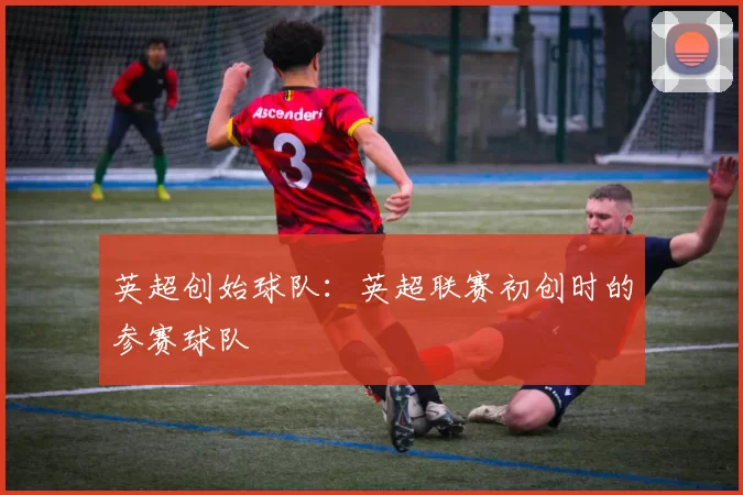 英超创始球队：英超联赛初创时的参赛球队