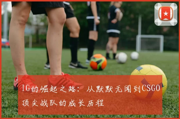 IG的崛起之路：从默默无闻到CSGO顶尖战队的成长历程