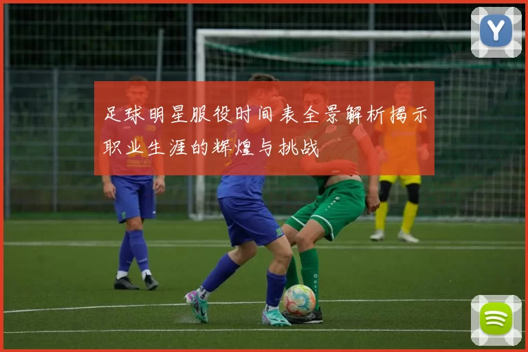 足球明星服役时间表全景解析揭示职业生涯的辉煌与挑战
