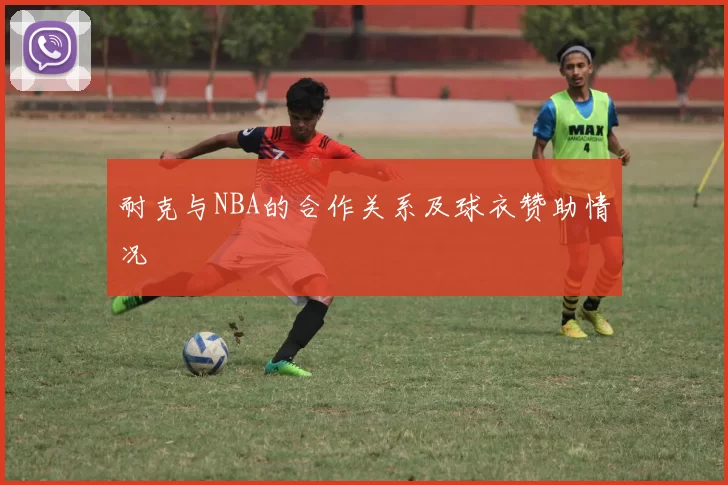 耐克与NBA的合作关系及球衣赞助情况