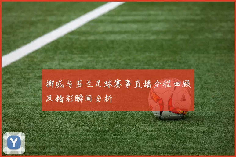 挪威与芬兰足球赛事直播全程回顾及精彩瞬间分析