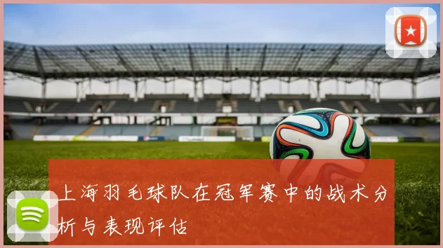上海羽毛球队在冠军赛中的战术分析与表现评估
