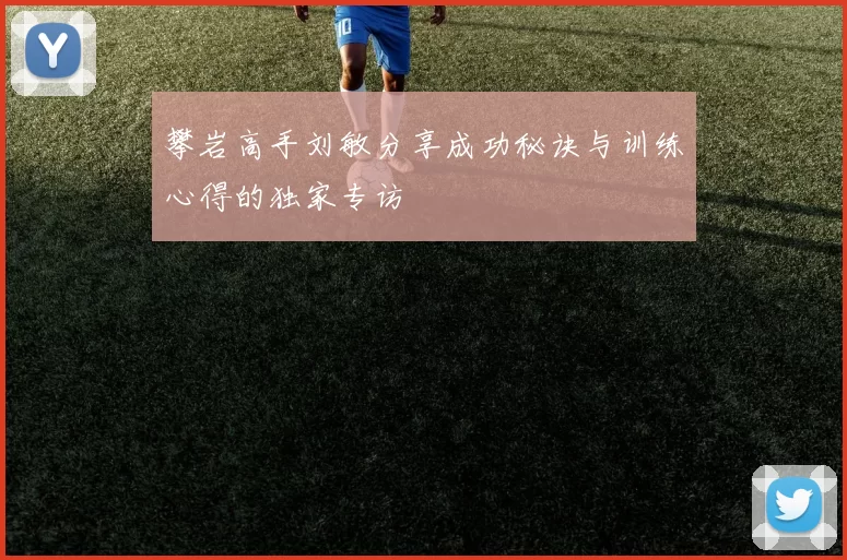 攀岩高手刘敏分享成功秘诀与训练心得的独家专访