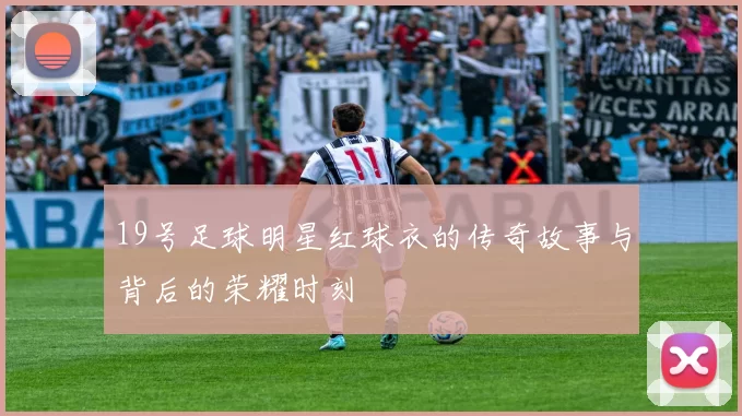 19号足球明星红球衣的传奇故事与背后的荣耀时刻