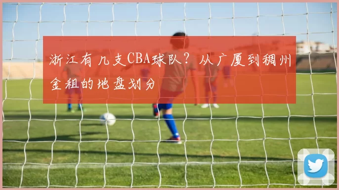 浙江有几支CBA球队？从广厦到稠州金租的地盘划分