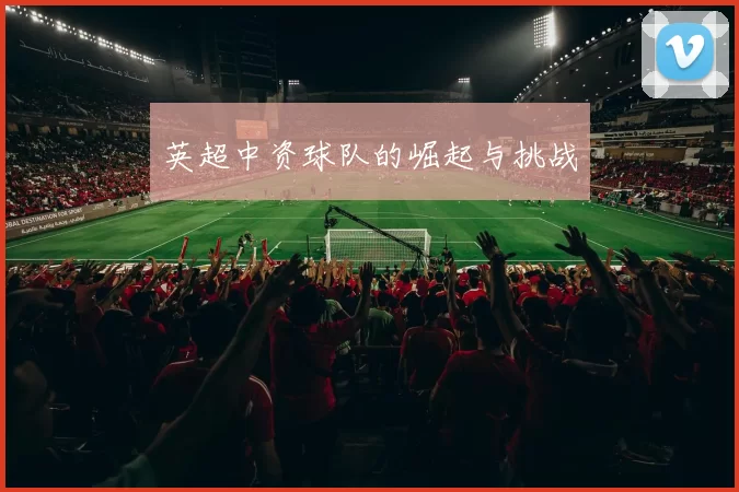 英超中资球队的崛起与挑战