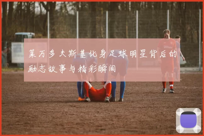 莱万多夫斯基化身足球明星背后的励志故事与精彩瞬间