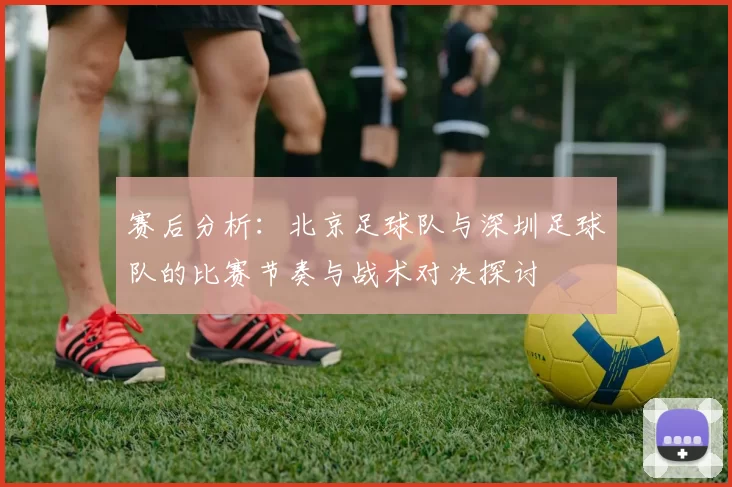 赛后分析：北京足球队与深圳足球队的比赛节奏与战术对决探讨